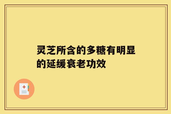 灵芝所含的多糖有明显的延缓衰老功效 灵芝所含的多糖有明显的延缓衰老功效