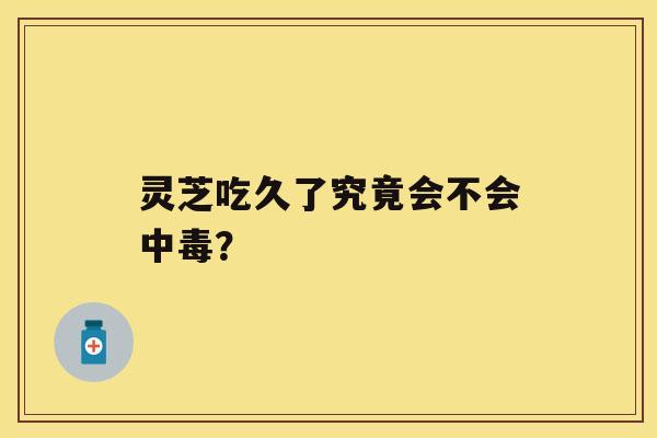 灵芝吃久了究竟会不会中毒? 灵芝吃久了究竟会不会中毒?