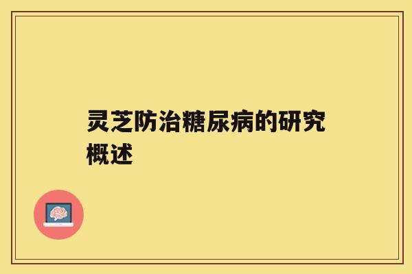 灵芝防治糖尿病的研究概述 灵芝防治糖尿病的研究概述