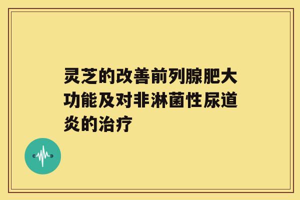 灵芝的改善前列腺肥大功能及对非淋菌性尿道炎的