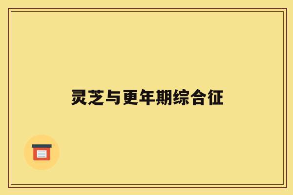 灵芝与更年期综合征 灵芝与更年期综合征