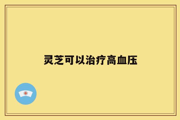 灵芝可以治疗高血压 灵芝可以治疗高血压