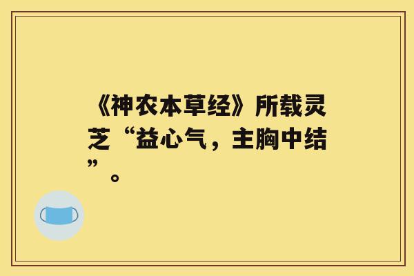 《神农本草经》所载灵芝“益心气,主胸中结”。 《神农本草经》所载灵芝“益心气,主胸中结”。