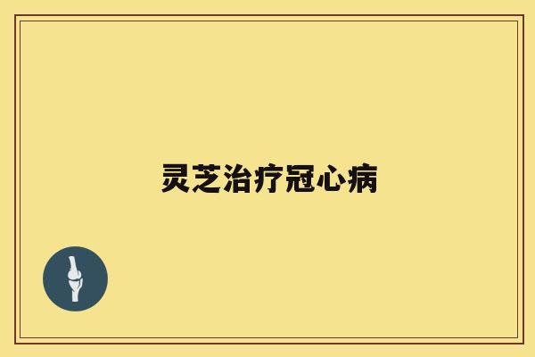 灵芝治疗冠心病 灵芝治疗冠心病