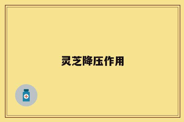灵芝降压作用 灵芝降压作用