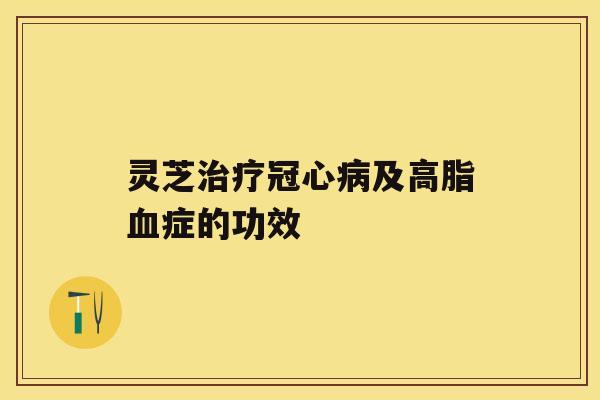 灵芝治疗冠心病及高脂血症的功效 灵芝治疗冠心病及高脂血症的功效