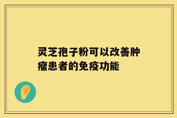 灵芝孢子粉可以改善肿瘤患者的免疫功能 灵芝孢子粉可以改善肿瘤患者的免疫功能