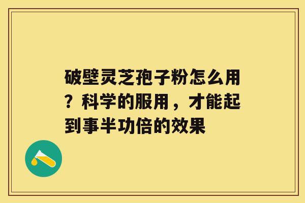 破壁灵芝孢子粉怎么用？科学的服用，才能起到事半功倍的效果