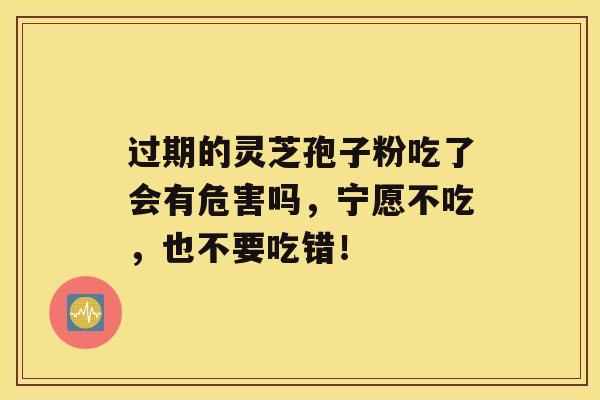 过期的灵芝孢子粉吃了会有危害吗，宁愿不吃，也不要吃错！