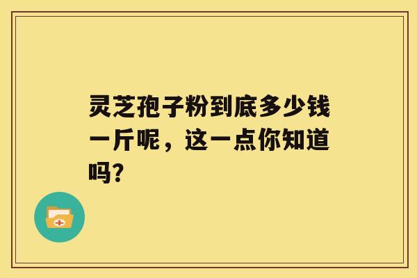 灵芝孢子粉到底多少钱一斤呢，这一点你知道吗？ 