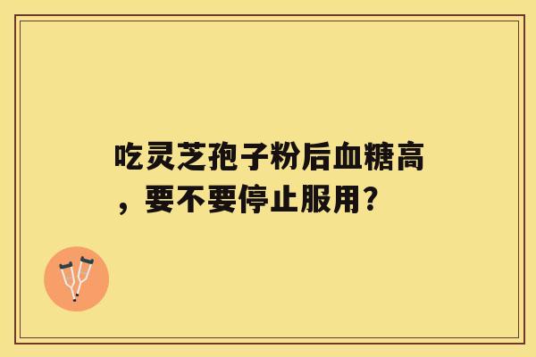 吃灵芝孢子粉后高，要不要停止服用？