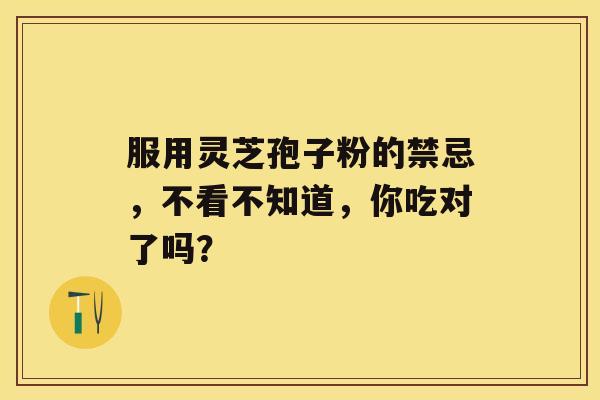 服用灵芝孢子粉的禁忌,不看不知道,你吃对了吗? 服用灵芝孢子粉的禁忌,不看不知道,你吃对了吗?