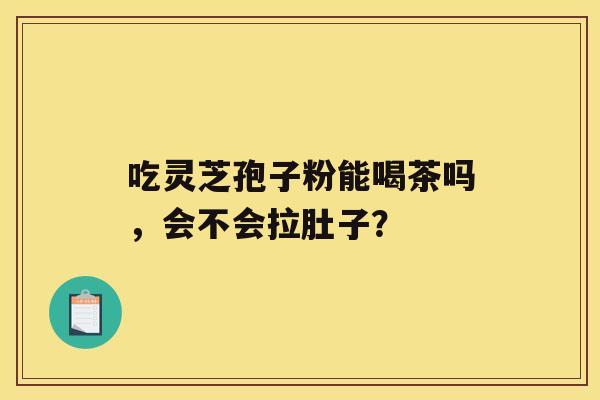 吃灵芝孢子粉能喝茶吗，会不会拉肚子？