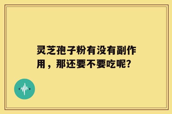 灵芝孢子粉有没有副作用，那还要不要吃呢？