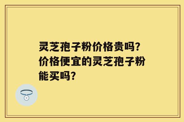 灵芝孢子粉价格贵吗?价格便宜的灵芝孢子粉能买吗? 灵芝孢子粉价格贵吗?价格便宜的灵芝孢子粉能买吗?