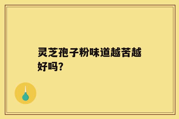 灵芝孢子粉味道越苦越好吗? 灵芝孢子粉味道越苦越好吗?