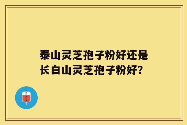 泰山灵芝孢子粉好还是长白山灵芝孢子粉好？