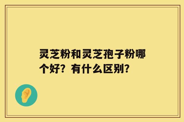 灵芝粉和灵芝孢子粉哪个好？有什么区别？