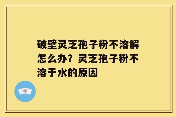 破壁灵芝孢子粉不溶解怎么办？灵芝孢子粉不溶于水的原因