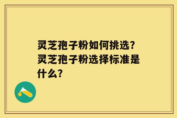 灵芝孢子粉如何挑选？灵芝孢子粉选择标准是什么？