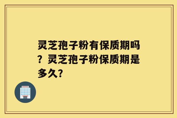 灵芝孢子粉有保质期吗？灵芝孢子粉保质期是多久？