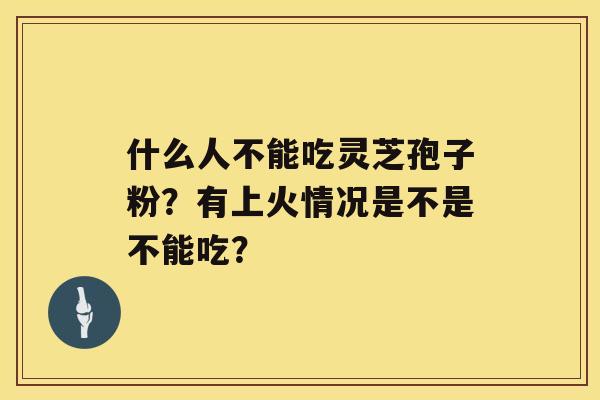 什么人不能吃灵芝孢子粉？有上火情况是不是不能吃？