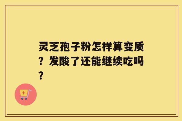 灵芝孢子粉怎样算变质？发酸了还能继续吃吗？
