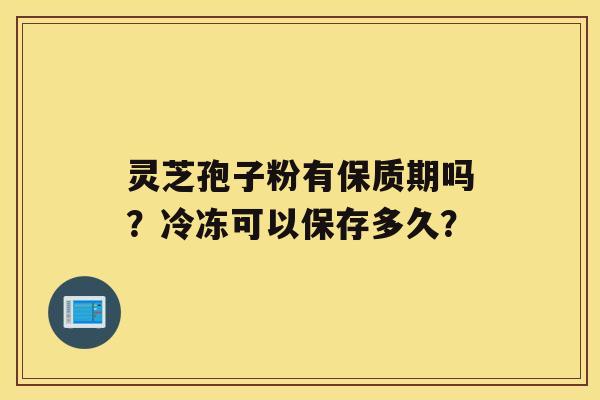 灵芝孢子粉有保质期吗？冷冻可以保存多久？