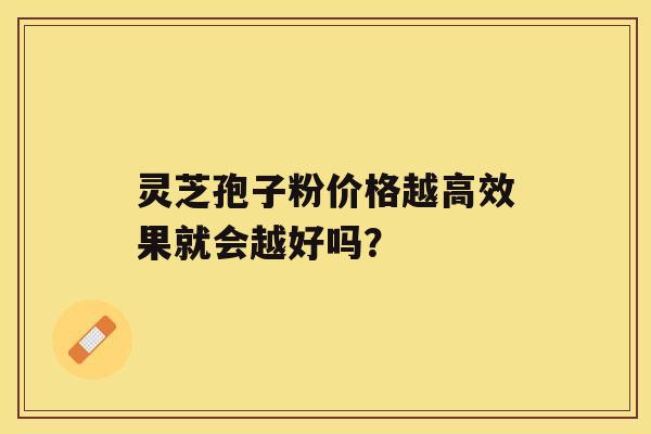 灵芝孢子粉价格越高效果就会越好吗？