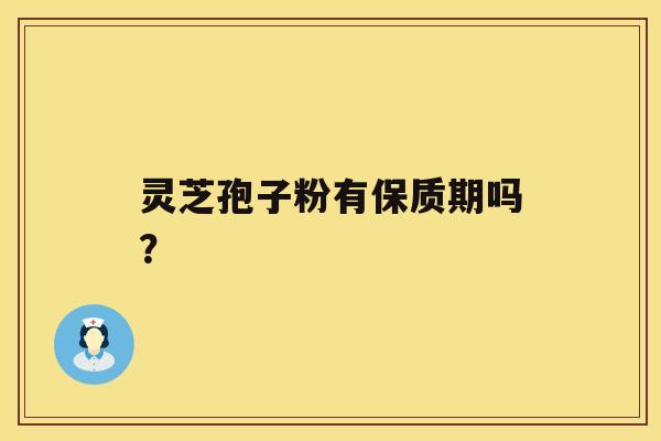 灵芝孢子粉有保质期吗? 灵芝孢子粉有保质期吗?