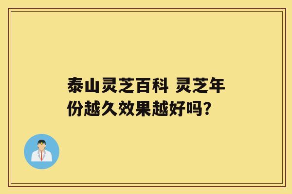 泰山灵芝百科 灵芝年份越久效果越好吗？