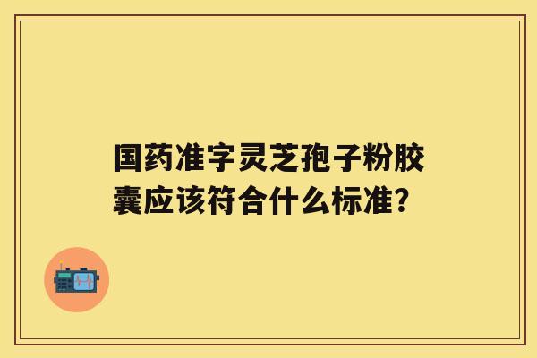 国药准字灵芝孢子粉胶囊应该符合什么标准? 国药准字灵芝孢子粉胶囊应该符合什么标准?