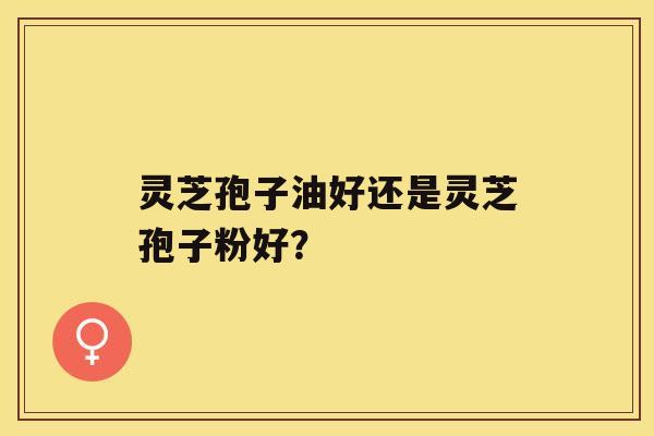 灵芝孢子油好还是灵芝孢子粉好? 灵芝孢子油好还是灵芝孢子粉好?