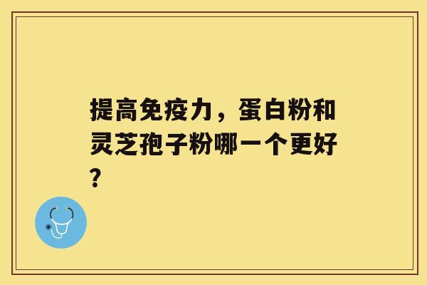 提高免疫力,蛋白粉和灵芝孢子粉哪一个更好? 提高免疫力,蛋白粉和灵芝孢子粉哪一个更好?