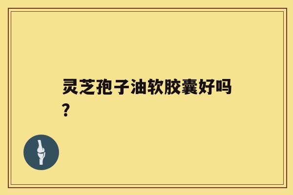 灵芝孢子油软胶囊好吗? 灵芝孢子油软胶囊好吗?