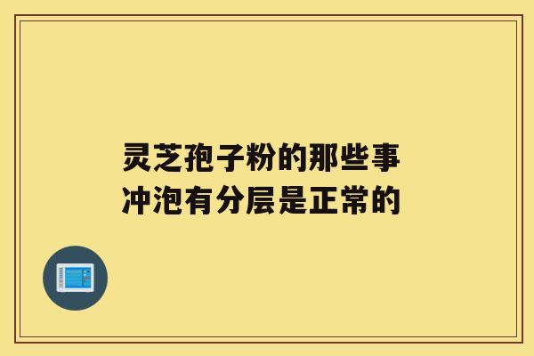 灵芝孢子粉的那些事 冲泡有分层是正常的