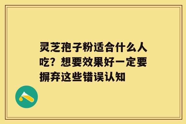 灵芝孢子粉适合什么人吃？想要效果好一定要摒弃这些错误认知