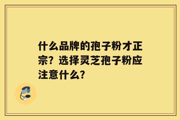 什么品牌的孢子粉才正宗？选择灵芝孢子粉应注意什么？