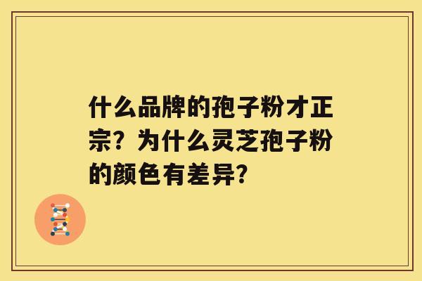 什么品牌的孢子粉才正宗？为什么灵芝孢子粉的颜色有差异？