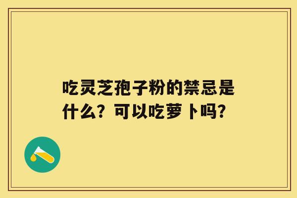 吃灵芝孢子粉的禁忌是什么？可以吃萝卜吗？