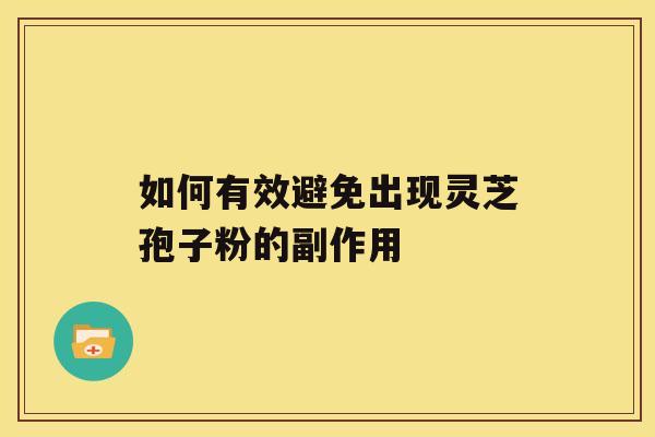 如何有效避免出现灵芝孢子粉的副作用 如何有效避免出现灵芝孢子粉的副作用