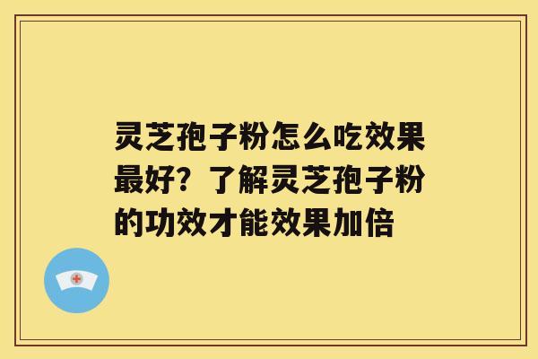 灵芝孢子粉怎么吃效果好？了解灵芝孢子粉的功效才能效果加倍