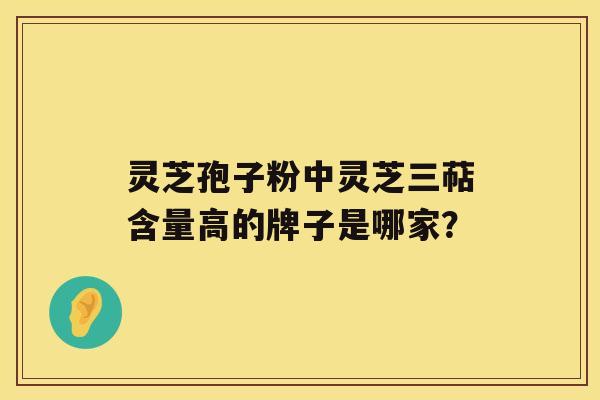 灵芝孢子粉中灵芝三萜含量高的牌子是哪家？