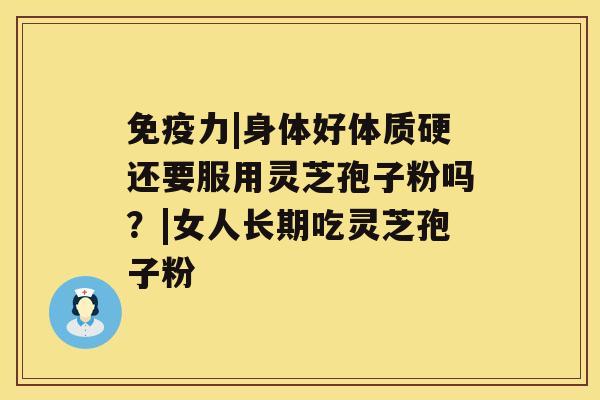 免疫力|身体好体质硬还要服用灵芝孢子粉吗?|女人长期吃灵芝孢子粉 免疫力|身体好体质硬还要服用灵芝孢子粉吗?|女人长期吃灵芝孢子粉