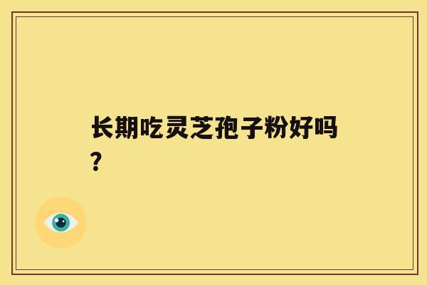 长期吃灵芝孢子粉好吗? 长期吃灵芝孢子粉好吗?