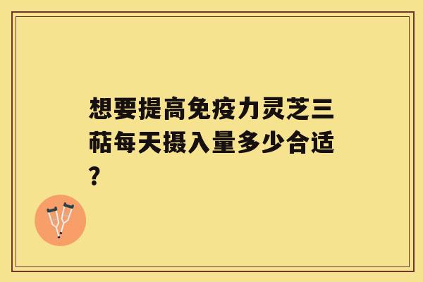 想要提高免疫力灵芝三萜每天摄入量多少合适？