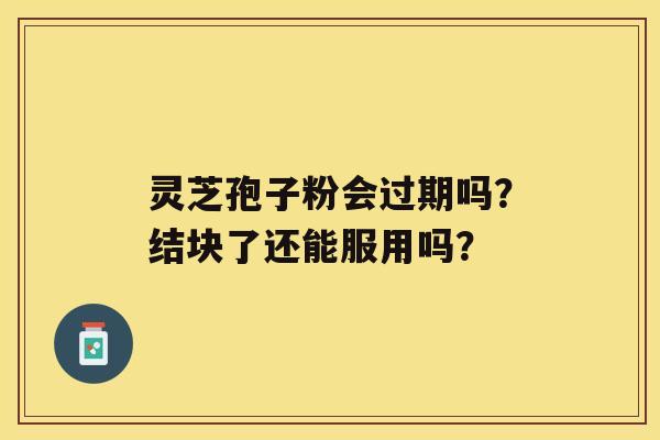 灵芝孢子粉会过期吗？结块了还能服用吗？