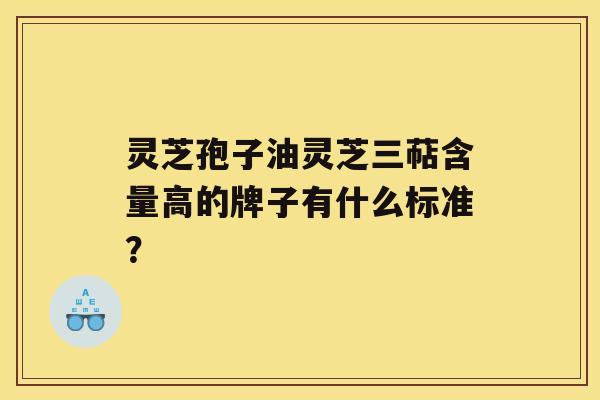 灵芝孢子油灵芝三萜含量高的牌子有什么标准？