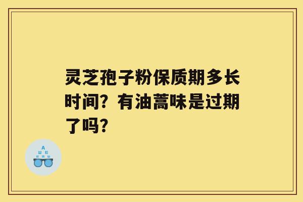 灵芝孢子粉保质期多长时间？有油蒿味是过期了吗？