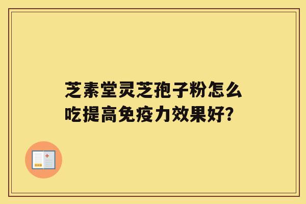 芝素堂灵芝孢子粉怎么吃提高免疫力效果好? 芝素堂灵芝孢子粉怎么吃提高免疫力效果好?